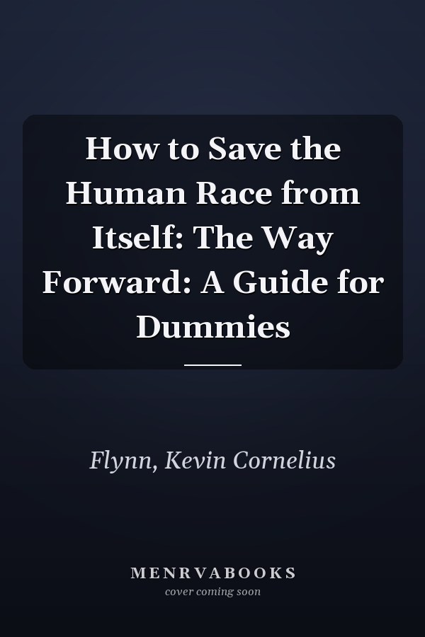 How to Save the Human Race from Itself: The Way Forward: A Guide for Dummies