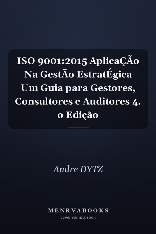 ISO 9001:2015 AplicaÇÃo Na GestÃo EstratÉgica Um Guia para Gestores, Consultores e Auditores 4. o Edição