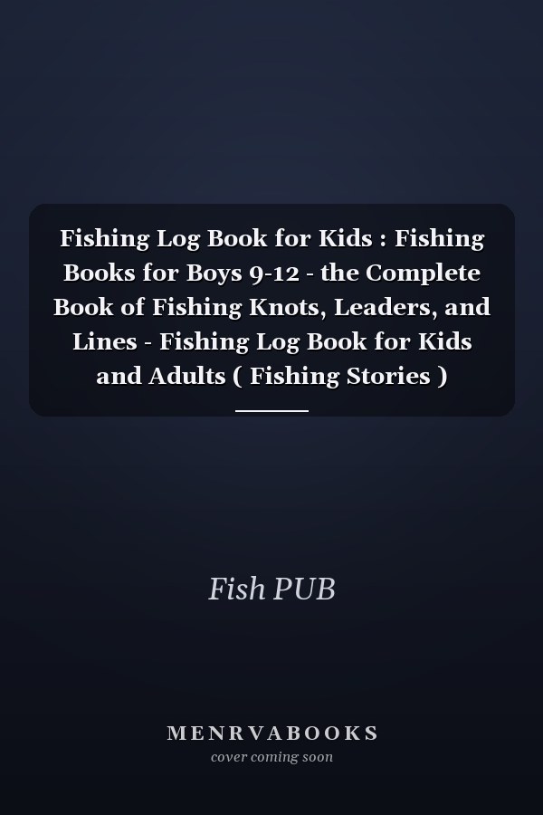 Fishing Log Book for Kids : Fishing Books for Boys 9-12 - the Complete Book of Fishing Knots, Leaders, and Lines - Fishing Log Book for Kids and Adults ( Fishing Stories )