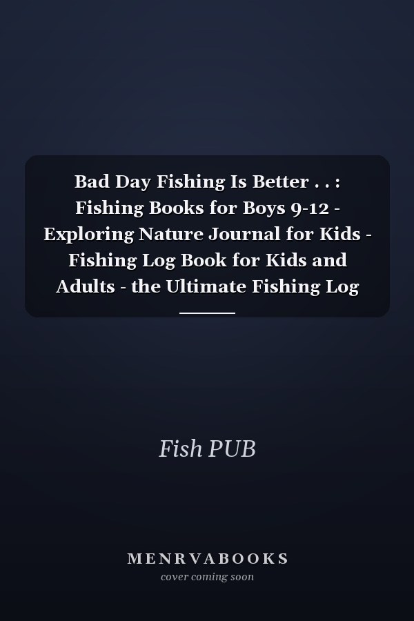 Bad Day Fishing Is Better . . : Fishing Books for Boys 9-12 - Exploring Nature Journal for Kids - Fishing Log Book for Kids and Adults - the Ultimate Fishing Log Book ( Fishing Stories )