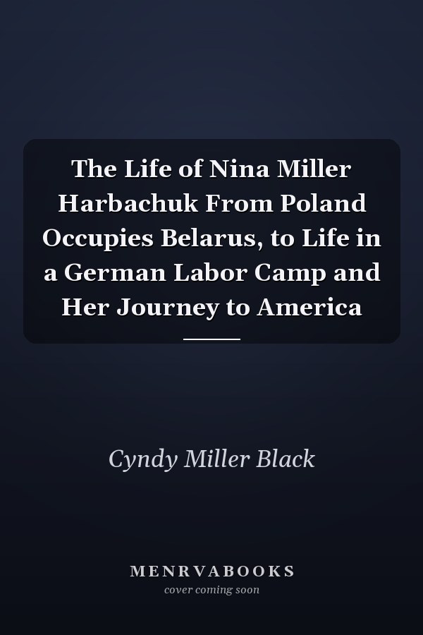 The Life of Nina Miller Harbachuk From Poland Occupies Belarus, to Life in a German Labor Camp and Her Journey to America