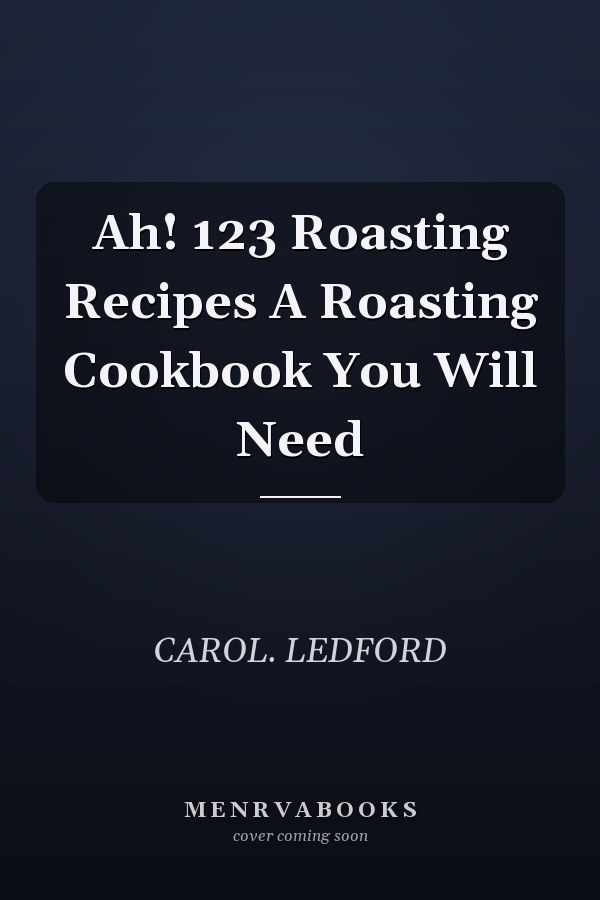 Ah! 123 Roasting Recipes A Roasting Cookbook You Will Need