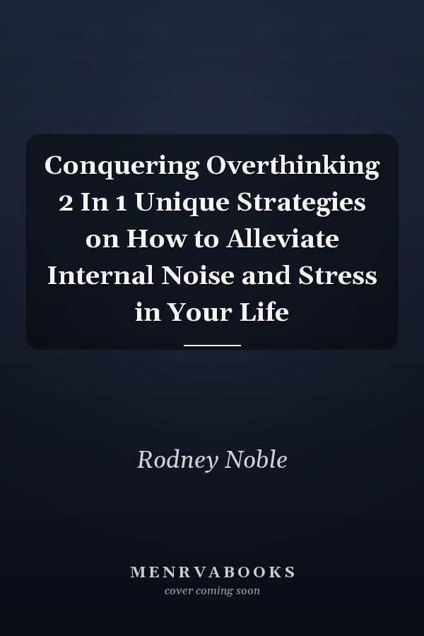 Conquering Overthinking 2 In 1 Unique Strategies on How to Alleviate Internal Noise and Stress in Your Life