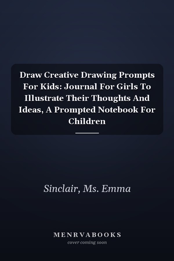 Draw Creative Drawing Prompts For Kids: Journal For Girls To Illustrate Their Thoughts And Ideas, A Prompted Notebook For Children