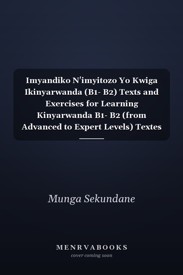 Imyandiko N'imyitozo Yo Kwiga Ikinyarwanda (B1- B2) Texts and Exercises for Learning Kinyarwanda B1- B2 (from Advanced to Expert Levels) Textes Et Exercice D'apprentissage en Kinyarwanda (du Niveau Avancé À Expert) B1- B2