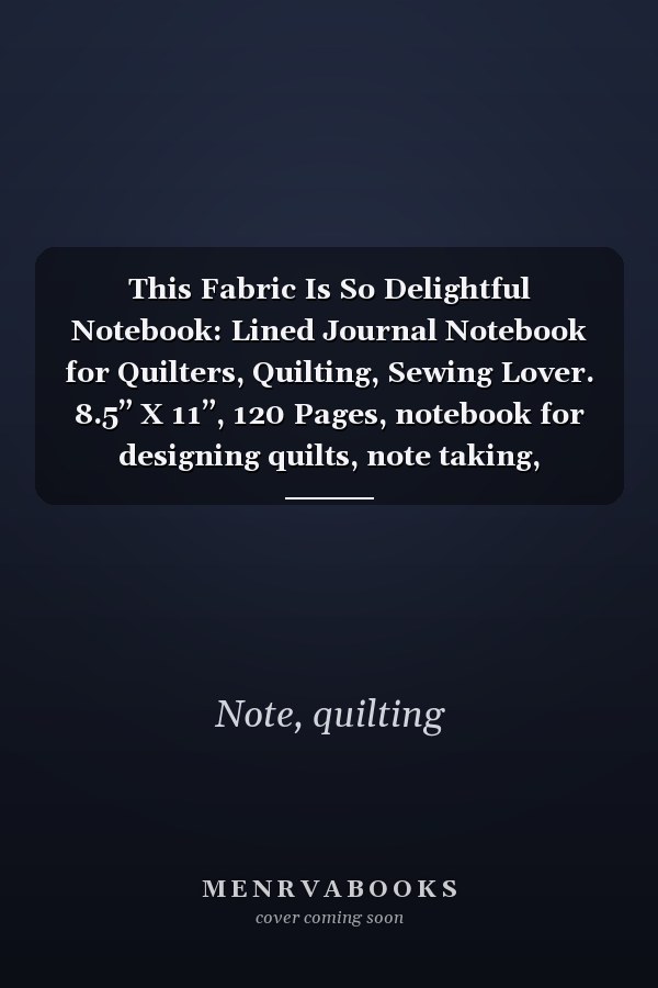 This Fabric Is So Delightful Notebook: Lined Journal Notebook for Quilters, Quilting, Sewing Lover. 8.5” X 11”, 120 Pages, notebook for designing quilts, note taking, plotting, planning & scheming