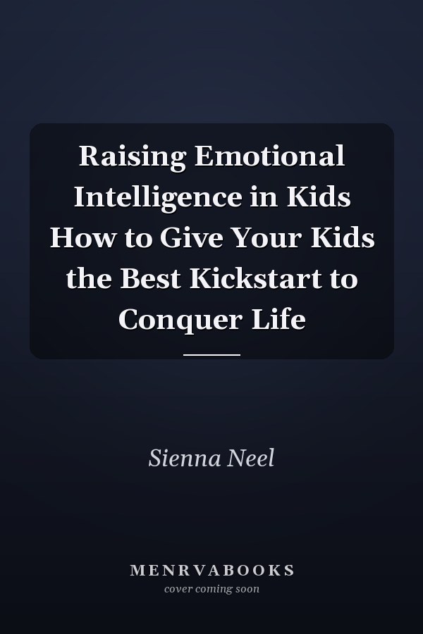 Raising Emotional Intelligence in Kids How to Give Your Kids the Best Kickstart to Conquer Life