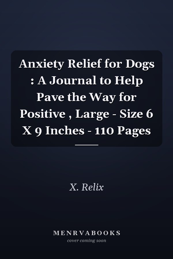 Anxiety Relief for Dogs : A Journal to Help Pave the Way for Positive , Large - Size 6 X 9 Inches - 110 Pages
