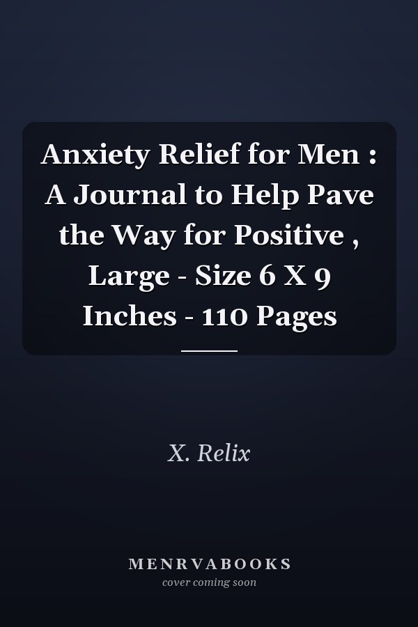 Anxiety Relief for Men : A Journal to Help Pave the Way for Positive , Large - Size 6 X 9 Inches - 110 Pages