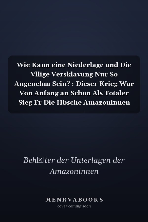 Wie Kann eine Niederlage und Die Vllige Versklavung Nur So Angenehm Sein? : Dieser Krieg War Von Anfang an Schon Als Totaler Sieg Fr Die Hbsche Amazoninnen Vorbestimmt