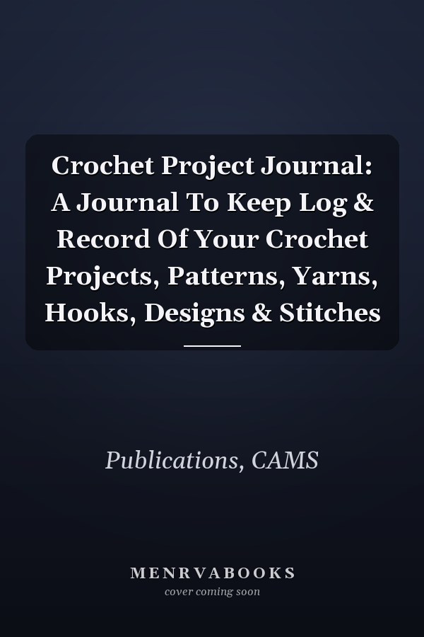 Crochet Project Journal: A Journal To Keep Log & Record Of Your Crochet Projects, Patterns, Yarns, Hooks, Designs & Stitches
