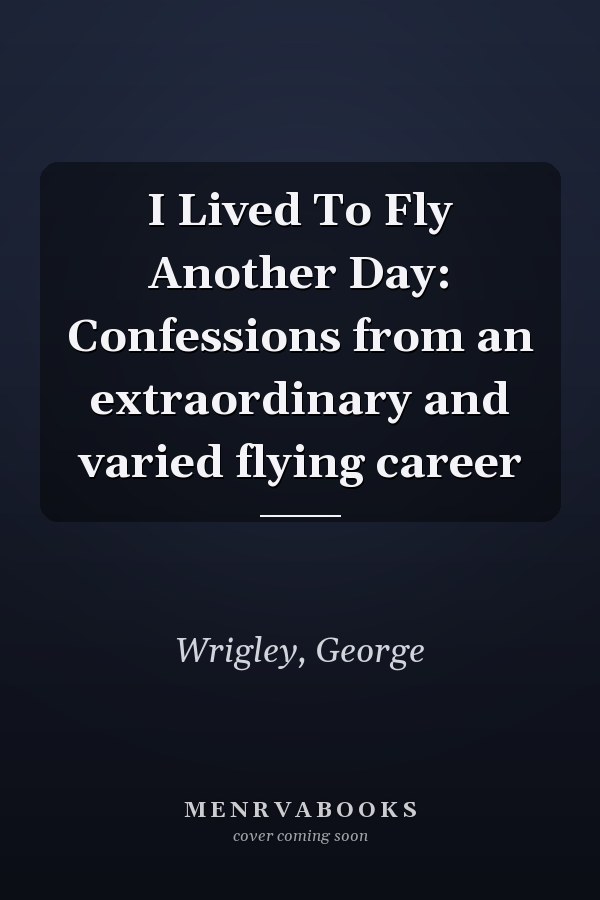 I Lived To Fly Another Day: Confessions from an extraordinary and varied flying career