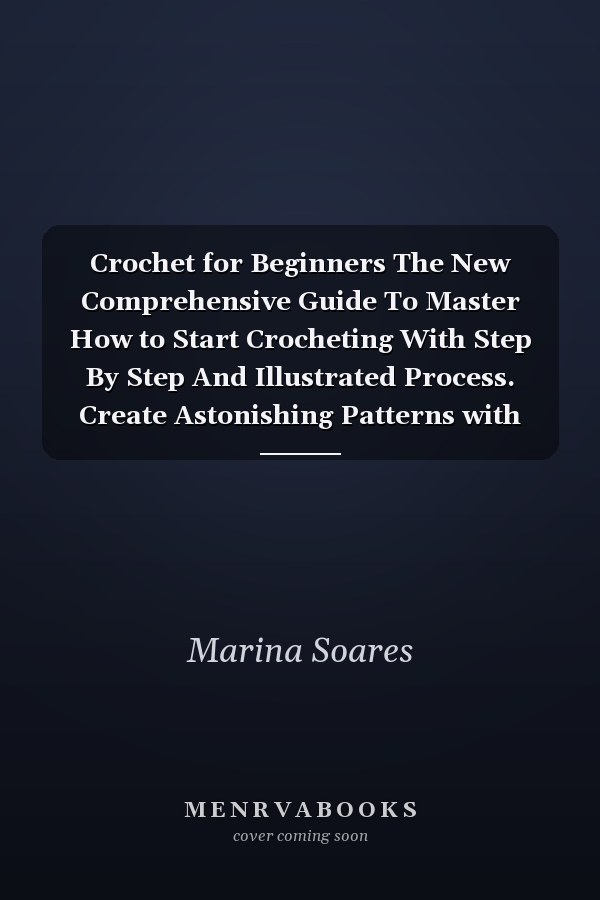 Crochet for Beginners The New Comprehensive Guide To Master How to Start Crocheting With Step By Step And Illustrated Process. Create Astonishing Patterns with The Best Tips and Tricks