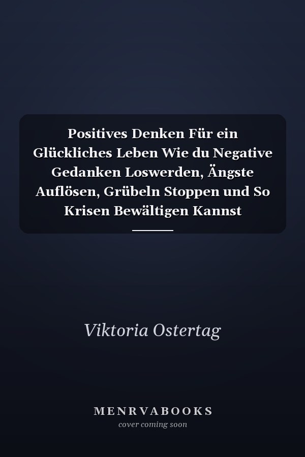 Positives Denken Für ein Glückliches Leben Wie du Negative Gedanken Loswerden, Ängste Auflösen, Grübeln Stoppen und So Krisen Bewältigen Kannst