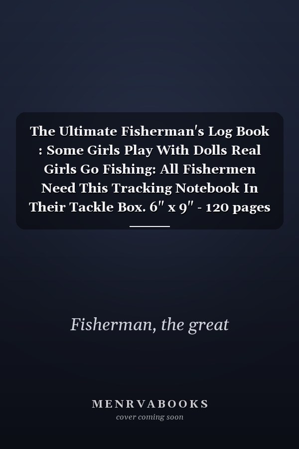 The Ultimate Fisherman's Log Book : Some Girls Play With Dolls Real Girls Go Fishing: All Fishermen Need This Tracking Notebook In Their Tackle Box. 6" x 9" - 120 pages