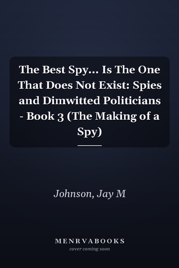 The Best Spy... Is The One That Does Not Exist: Spies and Dimwitted Politicians - Book 3 (The Making of a Spy)