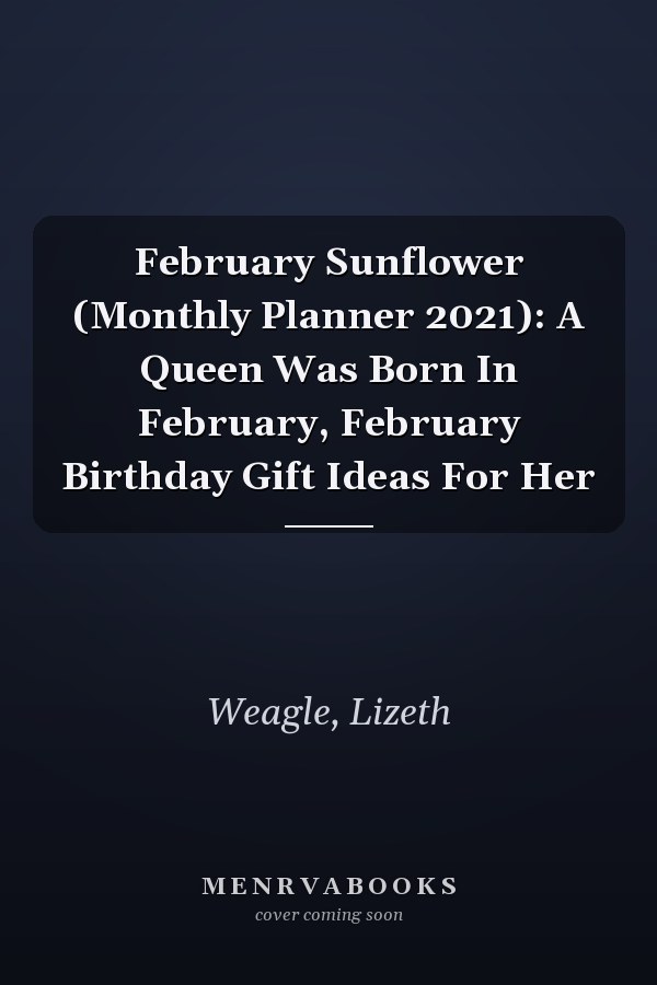 February Sunflower (Monthly Planner 2021): A Queen Was Born In February, February Birthday Gift Ideas For Her