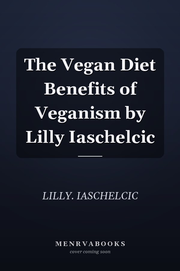 The Vegan Diet Benefits of Veganism by Lilly Iaschelcic