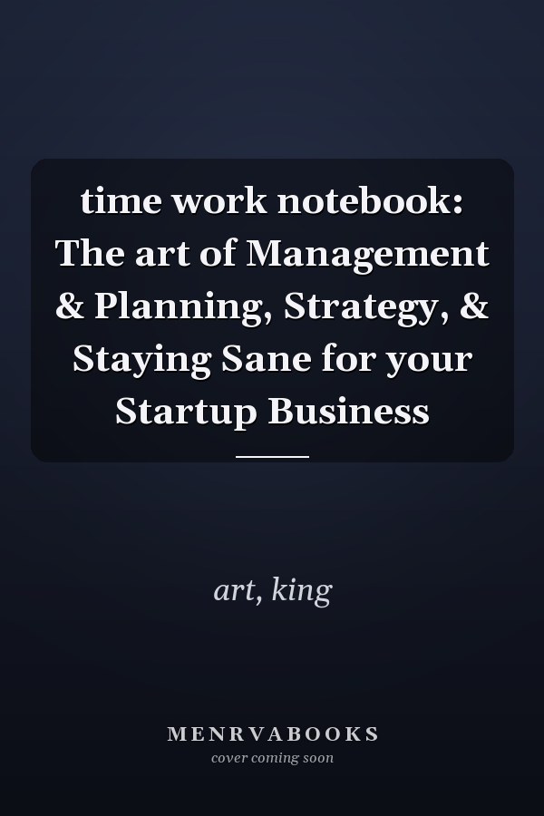 time work notebook: The art of Management & Planning, Strategy, & Staying Sane for your Startup Business