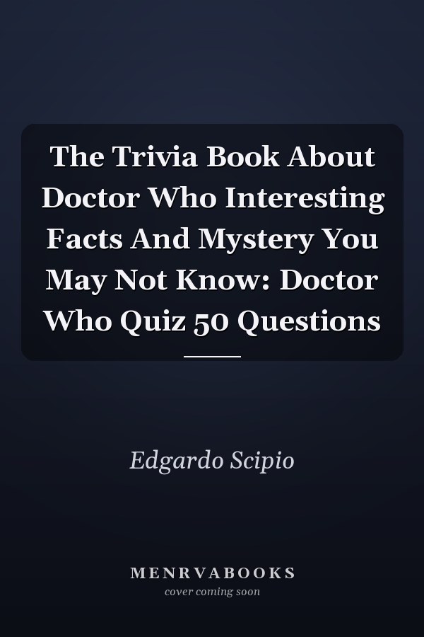 The Trivia Book About Doctor Who Interesting Facts And Mystery You May Not Know: Doctor Who Quiz 50 Questions