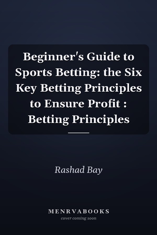 Beginner's Guide to Sports Betting: the Six Key Betting Principles to Ensure Profit : Betting Principles