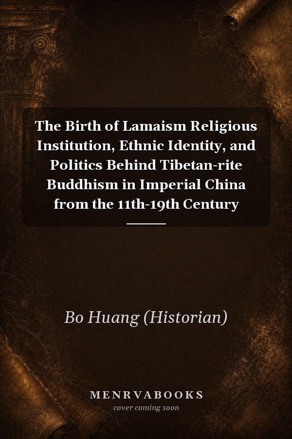 The Birth of Lamaism Religious Institution, Ethnic Identity, and Politics Behind Tibetan-rite Buddhism in Imperial China from the 11th-19th Century