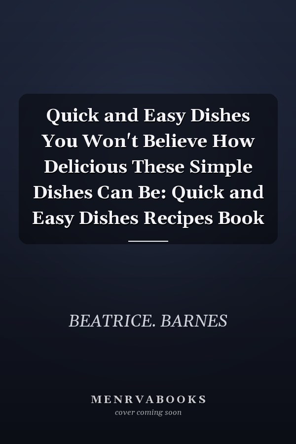 Quick and Easy Dishes You Won't Believe How Delicious These Simple Dishes Can Be: Quick and Easy Dishes Recipes Book