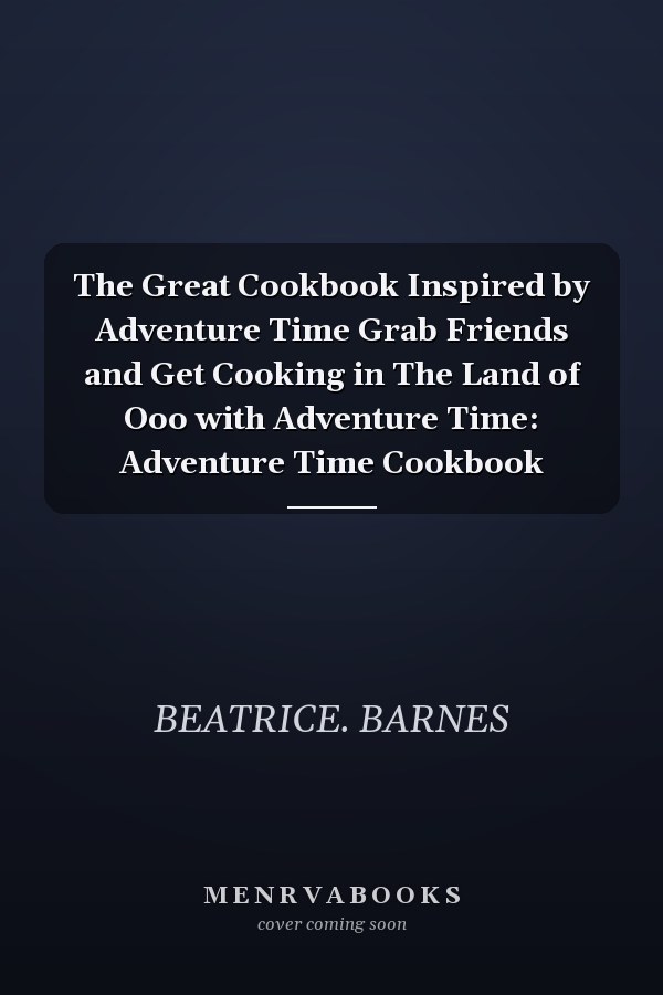 The Great Cookbook Inspired by Adventure Time Grab Friends and Get Cooking in The Land of Ooo with Adventure Time: Adventure Time Cookbook