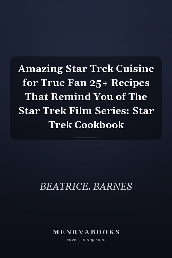 Amazing Star Trek Cuisine for True Fan 25+ Recipes That Remind You of The Star Trek Film Series: Star Trek Cookbook
