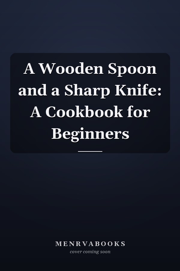 A Wooden Spoon and a Sharp Knife: A Cookbook for Beginners