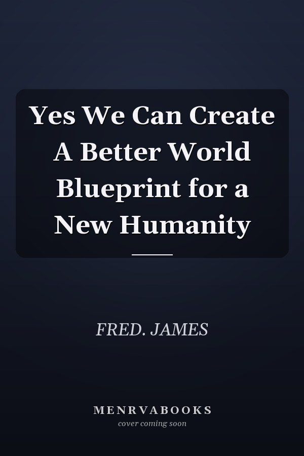 Yes We Can Create A Better World Blueprint for a New Humanity