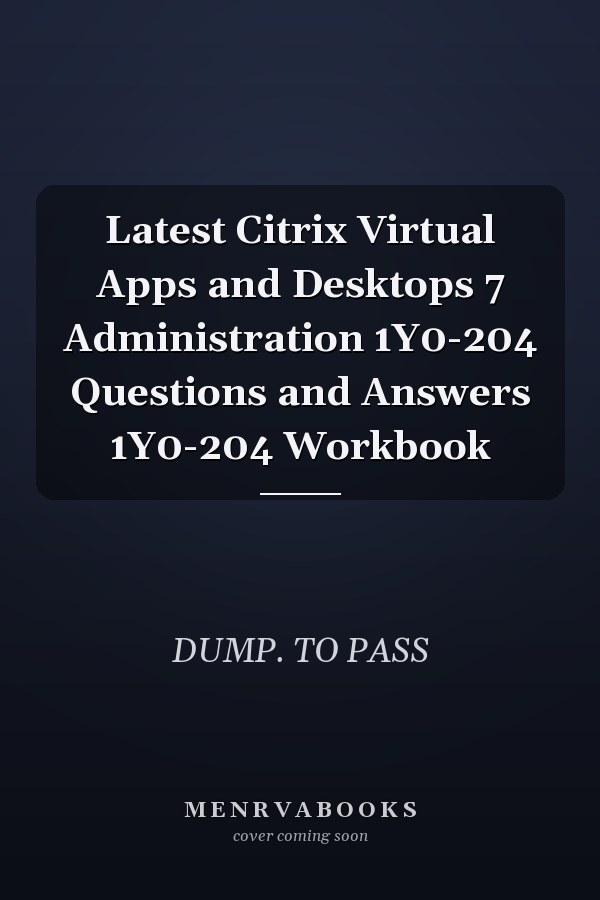 Latest Citrix Virtual Apps and Desktops 7 Administration 1Y0-204 Questions and Answers 1Y0-204 Workbook