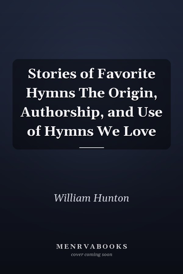 Stories of Favorite Hymns The Origin, Authorship, and Use of Hymns We Love