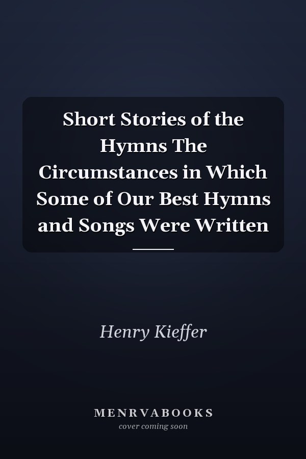 Short Stories of the Hymns The Circumstances in Which Some of Our Best Hymns and Songs Were Written