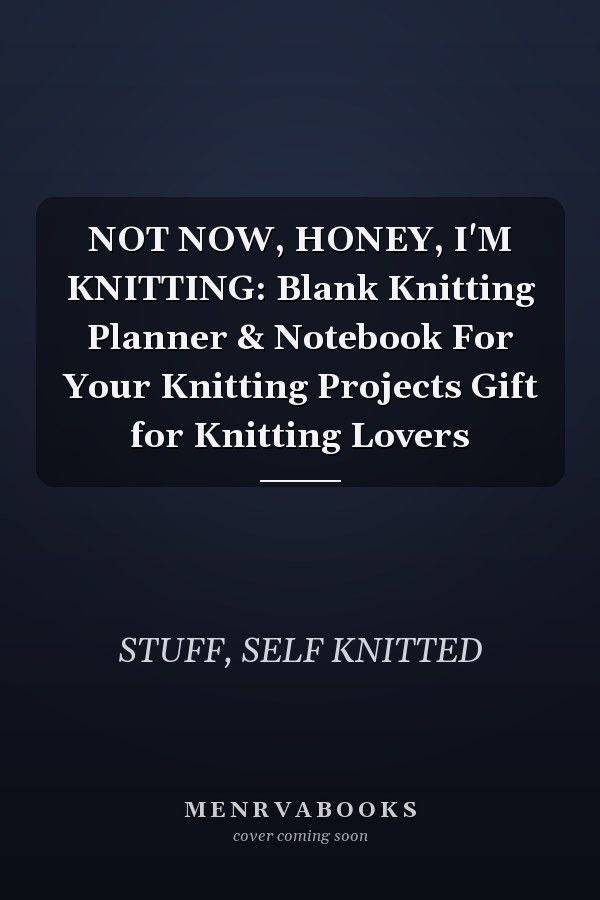 NOT NOW, HONEY, I'M KNITTING: Blank Knitting Planner & Notebook For Your Knitting Projects Gift for Knitting Lovers