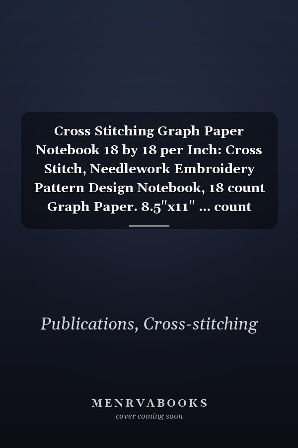 Cross Stitching Graph Paper Notebook 18 by 18 per Inch: Cross Stitch, Needlework Embroidery Pattern Design Notebook, 18 count Graph Paper. 8.5"x11" ... count white Notebooks Collection)