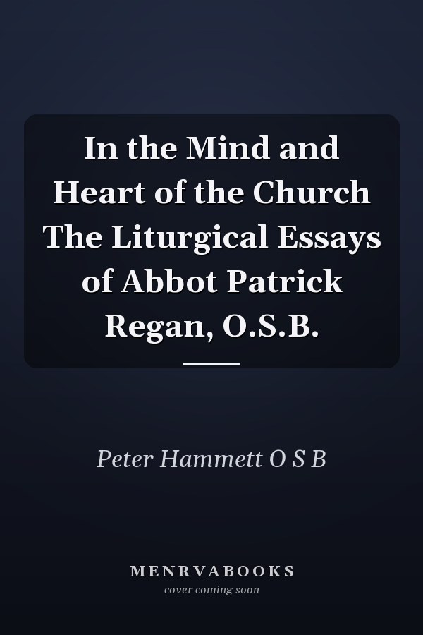 In the Mind and Heart of the Church The Liturgical Essays of Abbot Patrick Regan, O.S.B.