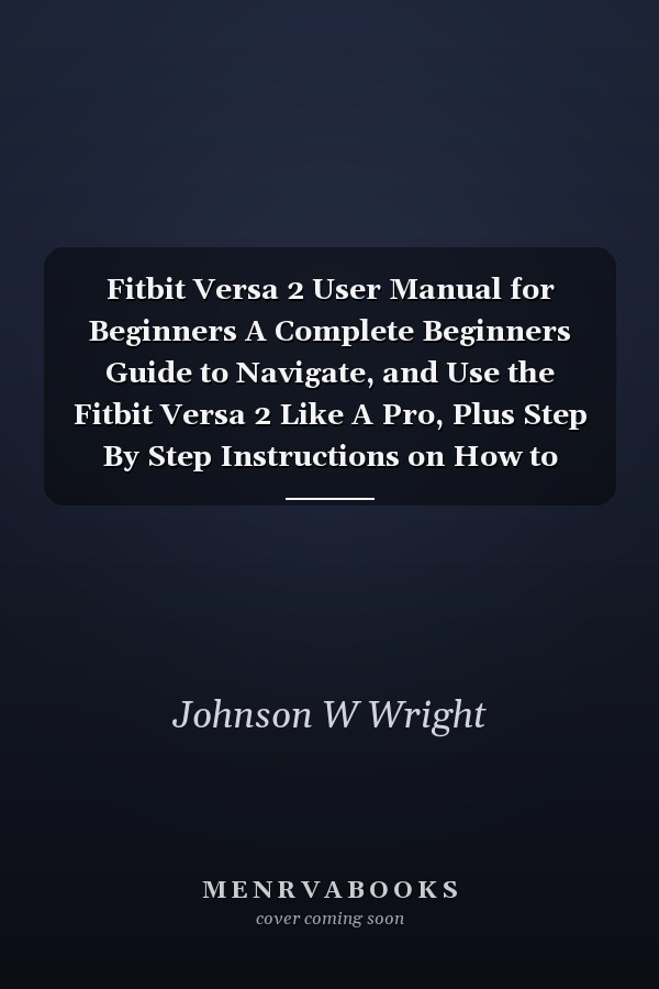Fitbit Versa 2 User Manual for Beginners A Complete Beginners Guide to Navigate, and Use the Fitbit Versa 2 Like A Pro, Plus Step By Step Instructions on How to Access And Master the Newest Features
