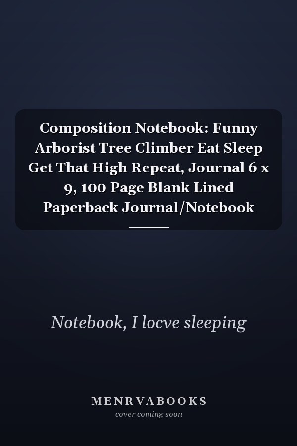 Composition Notebook: Funny Arborist Tree Climber Eat Sleep Get That High Repeat, Journal 6 x 9, 100 Page Blank Lined Paperback Journal/Notebook