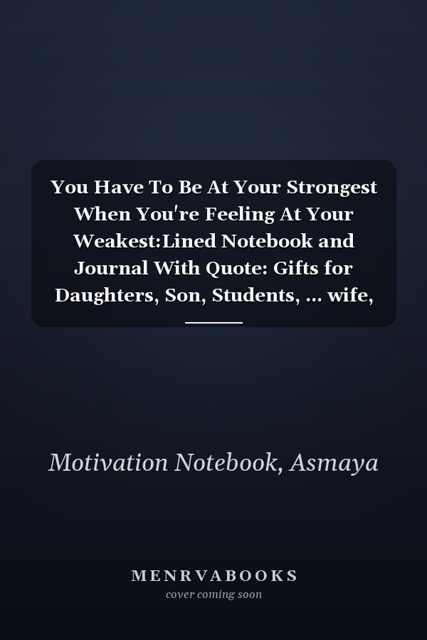 You Have To Be At Your Strongest When You're Feeling At Your Weakest:Lined Notebook and Journal With Quote: Gifts for Daughters, Son, Students, ... wife, sister, niece, grandson, granddaughter