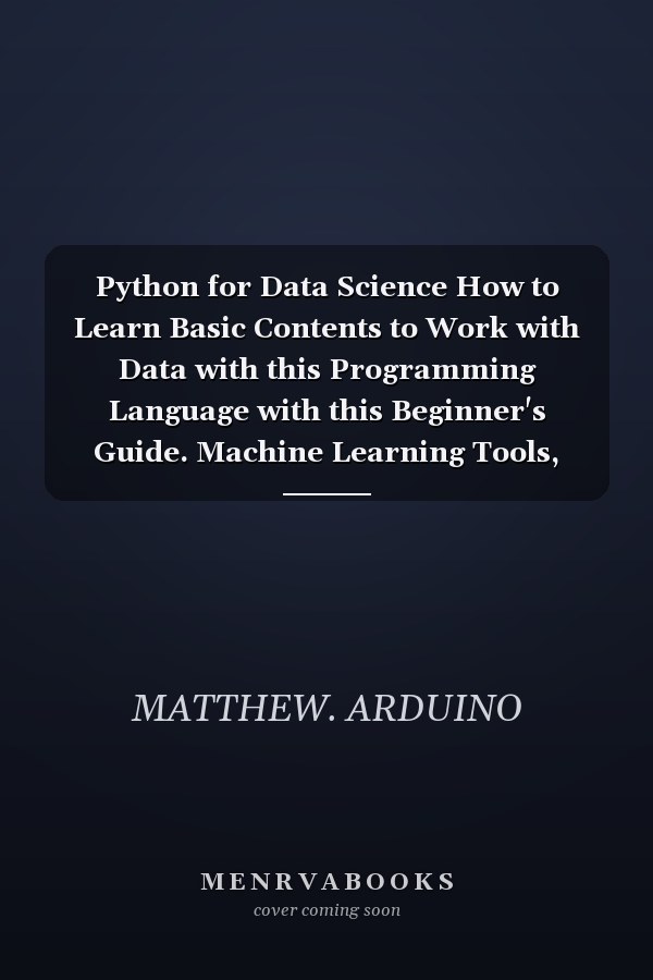 Python for Data Science How to Learn Basic Contents to Work with Data with this Programming Language with this Beginner's Guide. Machine Learning Tools, Concepts, and Data Analysis Crash Course.