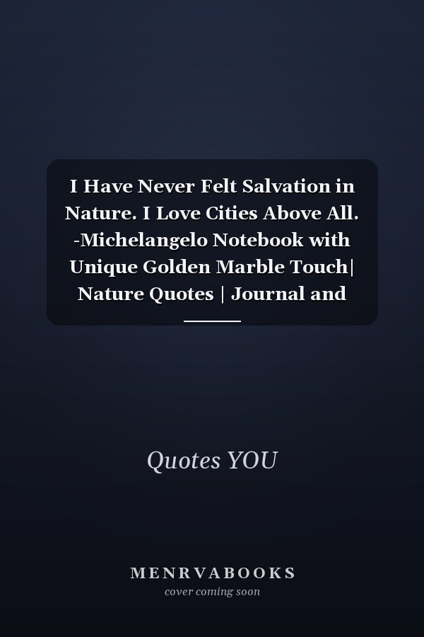 I Have Never Felt Salvation in Nature. I Love Cities Above All. -Michelangelo Notebook with Unique Golden Marble Touch| Nature Quotes | Journal and Notebook | 120 Pages 6'x9'