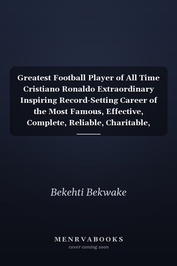 Greatest Football Player of All Time Cristiano Ronaldo Extraordinary Inspiring Record-Setting Career of the Most Famous, Effective, Complete, Reliable, Charitable, Liked and Ultimate Soccer Superstar