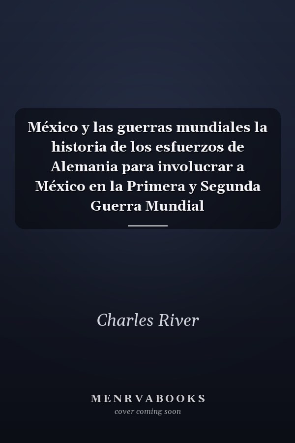 México y las guerras mundiales la historia de los esfuerzos de Alemania para involucrar a México en la Primera y Segunda Guerra Mundial