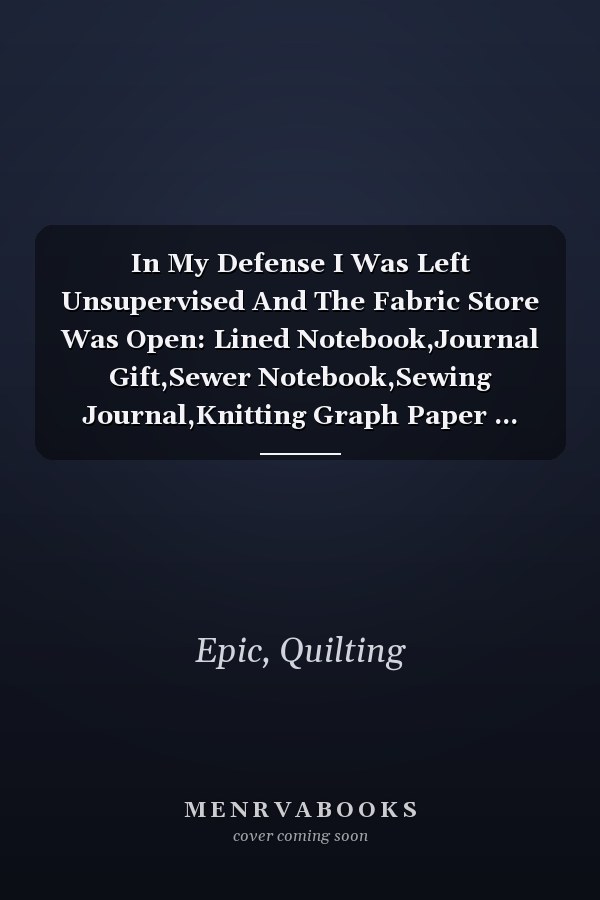 In My Defense I Was Left Unsupervised And The Fabric Store Was Open: Lined Notebook,Journal Gift,Sewer Notebook,Sewing Journal,Knitting Graph Paper ... Planner,Quilting Journal,Funny Quilting gift