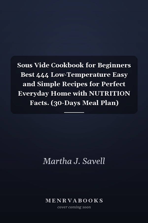 Sous Vide Cookbook for Beginners Best 444 Low-Temperature Easy and Simple Recipes for Perfect Everyday Home with NUTRITION Facts. (30-Days Meal Plan)