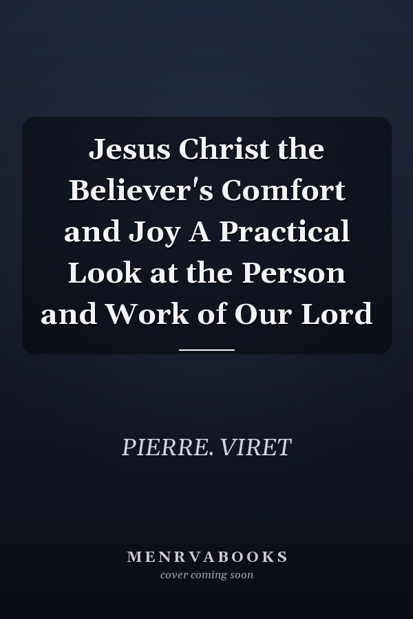 Jesus Christ the Believer's Comfort and Joy A Practical Look at the Person and Work of Our Lord