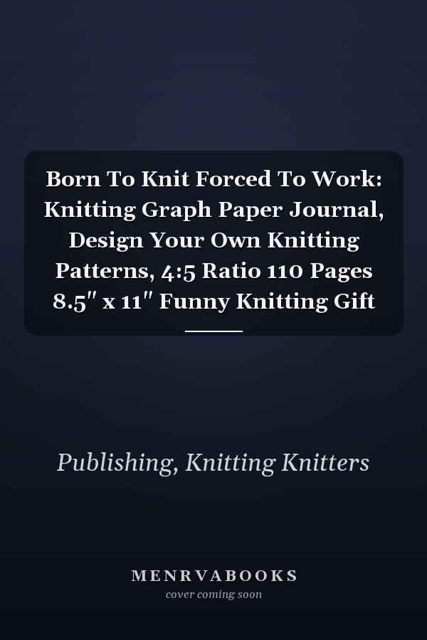 Born To Knit Forced To Work: Knitting Graph Paper Journal, Design Your Own Knitting Patterns, 4:5 Ratio 110 Pages 8.5" x 11" Funny Knitting Gift