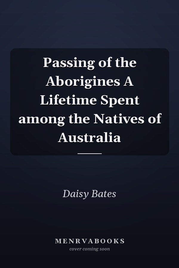 Passing of the Aborigines A Lifetime Spent among the Natives of Australia