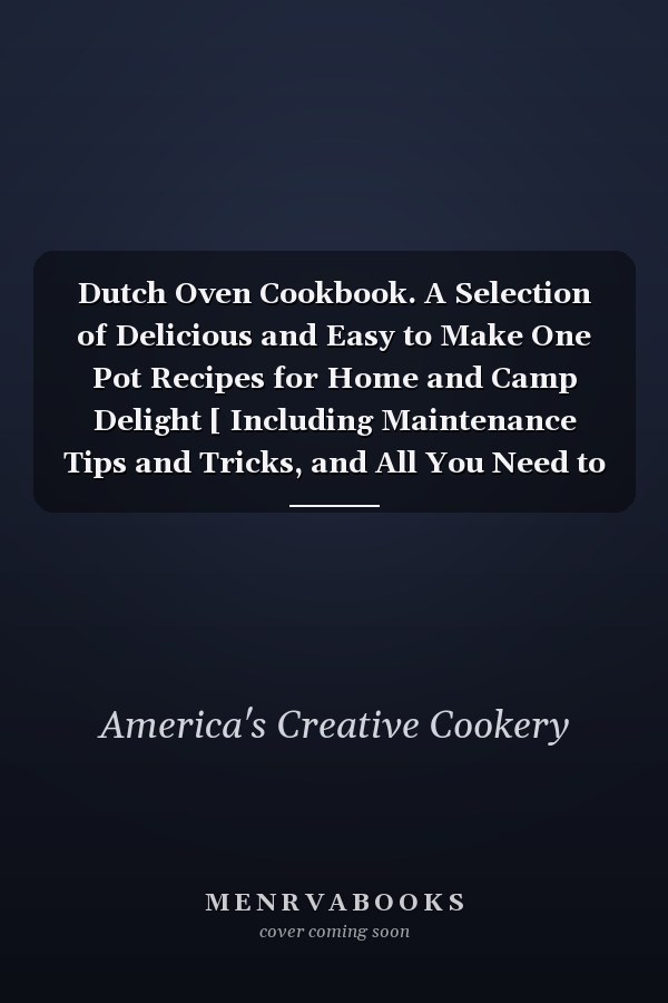 Dutch Oven Cookbook. A Selection of Delicious and Easy to Make One Pot Recipes for Home and Camp Delight [ Including Maintenance Tips and Tricks, and All You Need to Know About Dutch Oven Cooking]